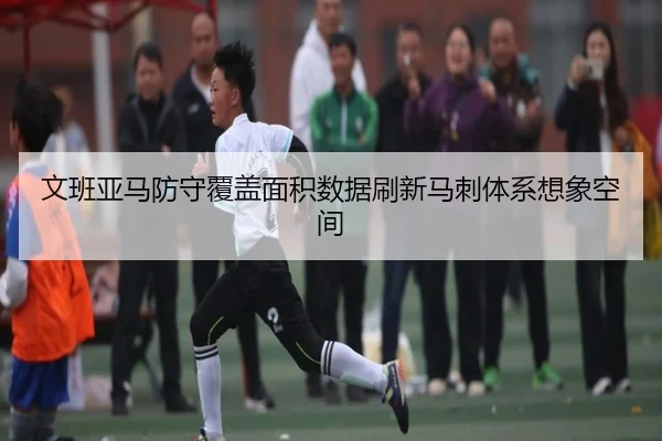 文班亚马防守覆盖面积数据刷新马刺体系想象空间
