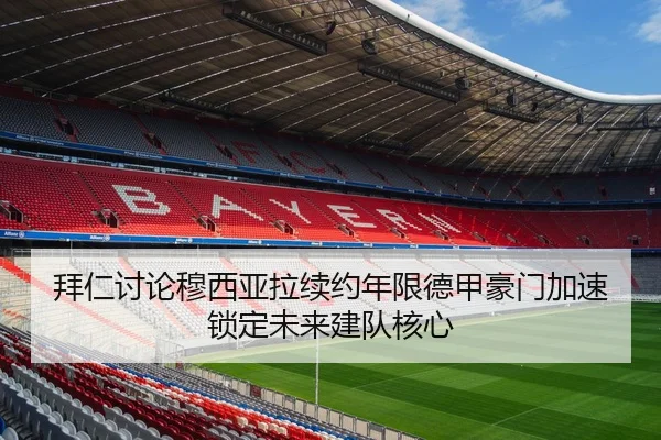 拜仁讨论穆西亚拉续约年限德甲豪门加速锁定未来建队核心