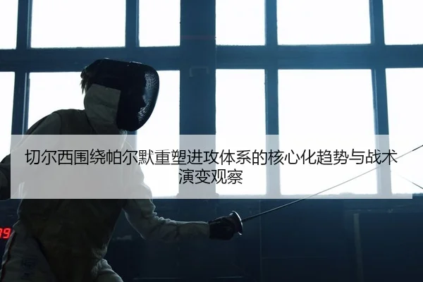 切尔西围绕帕尔默重塑进攻体系的核心化趋势与战术演变观察