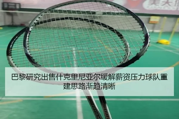 巴黎研究出售什克里尼亚尔缓解薪资压力球队重建思路渐趋清晰
