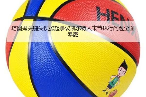 塔图姆关键失误掀起争议凯尔特人末节执行问题全面暴露