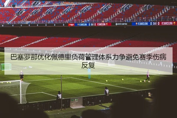 巴塞罗那优化佩德里负荷管理体系力争避免赛季伤病反复