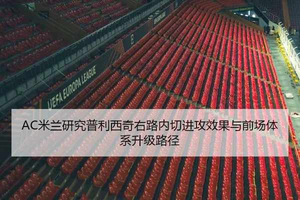 AC米兰研究普利西奇右路内切进攻效果与前场体系升级路径