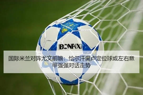 国际米兰对阵尤文前瞻：恰尔汗奥卢定位球或左右意甲强强对话走势